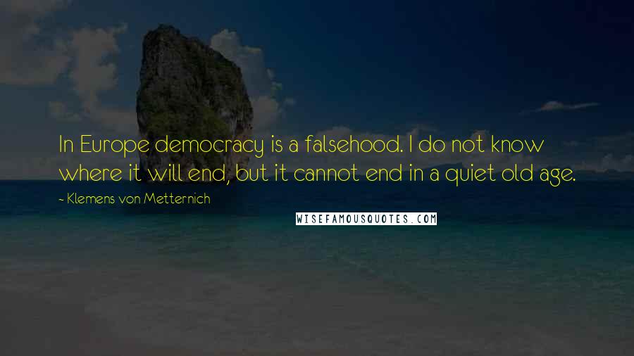 Klemens Von Metternich Quotes: In Europe democracy is a falsehood. I do not know where it will end, but it cannot end in a quiet old age.