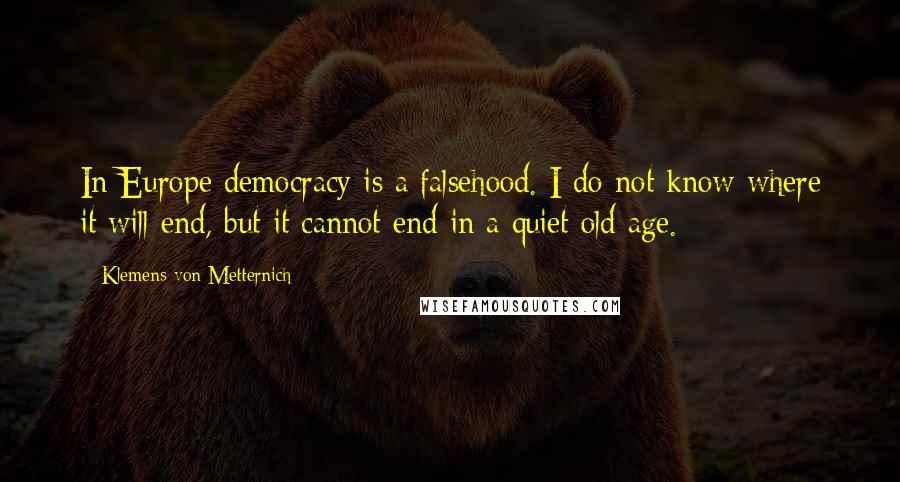 Klemens Von Metternich Quotes: In Europe democracy is a falsehood. I do not know where it will end, but it cannot end in a quiet old age.