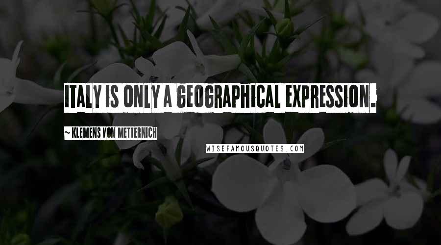Klemens Von Metternich Quotes: Italy is only a geographical expression.
