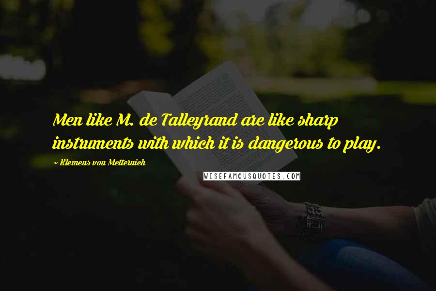 Klemens Von Metternich Quotes: Men like M. de Talleyrand are like sharp instruments with which it is dangerous to play.