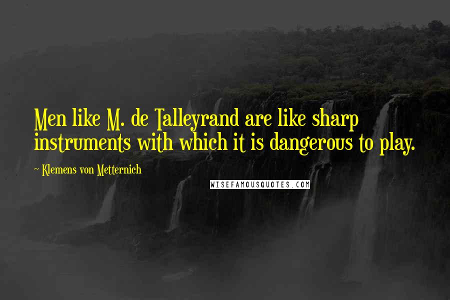 Klemens Von Metternich Quotes: Men like M. de Talleyrand are like sharp instruments with which it is dangerous to play.