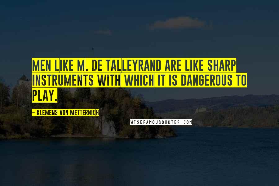 Klemens Von Metternich Quotes: Men like M. de Talleyrand are like sharp instruments with which it is dangerous to play.