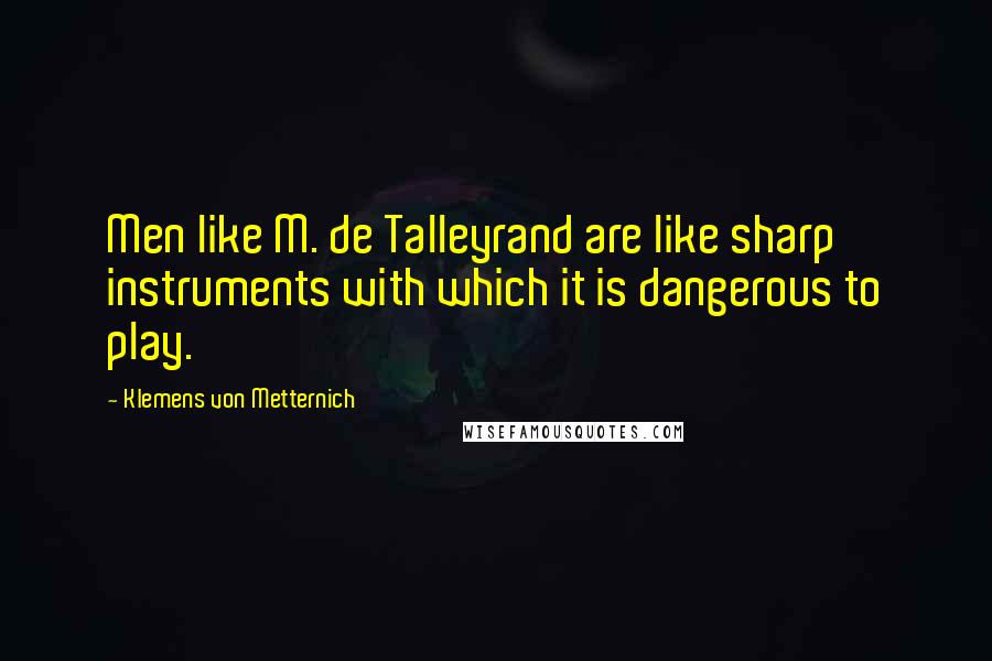 Klemens Von Metternich Quotes: Men like M. de Talleyrand are like sharp instruments with which it is dangerous to play.