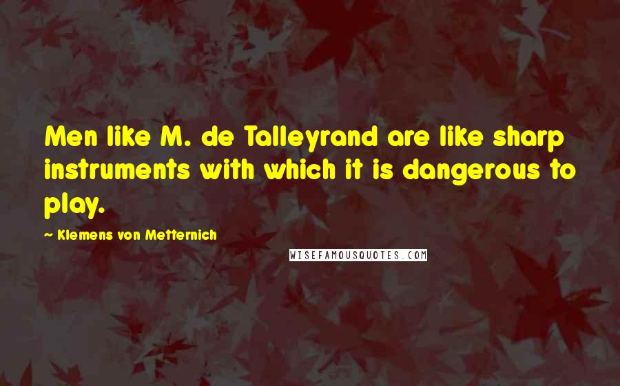 Klemens Von Metternich Quotes: Men like M. de Talleyrand are like sharp instruments with which it is dangerous to play.