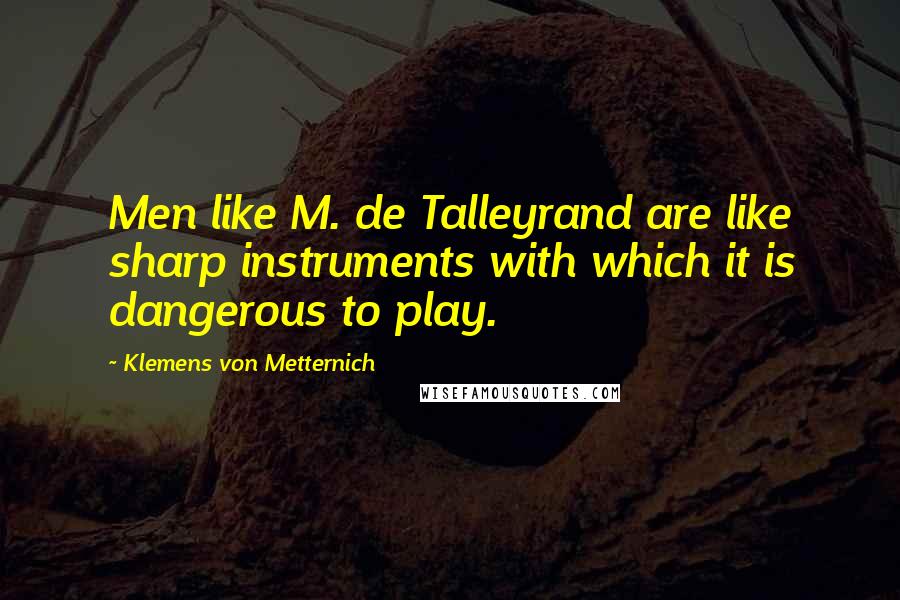 Klemens Von Metternich Quotes: Men like M. de Talleyrand are like sharp instruments with which it is dangerous to play.