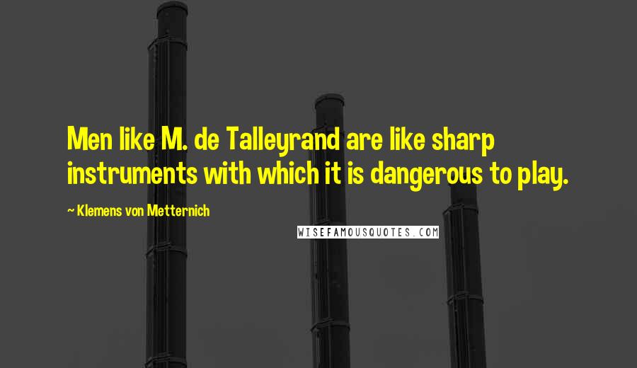 Klemens Von Metternich Quotes: Men like M. de Talleyrand are like sharp instruments with which it is dangerous to play.