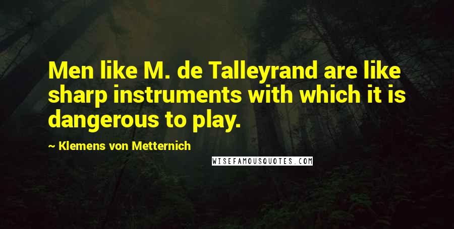 Klemens Von Metternich Quotes: Men like M. de Talleyrand are like sharp instruments with which it is dangerous to play.