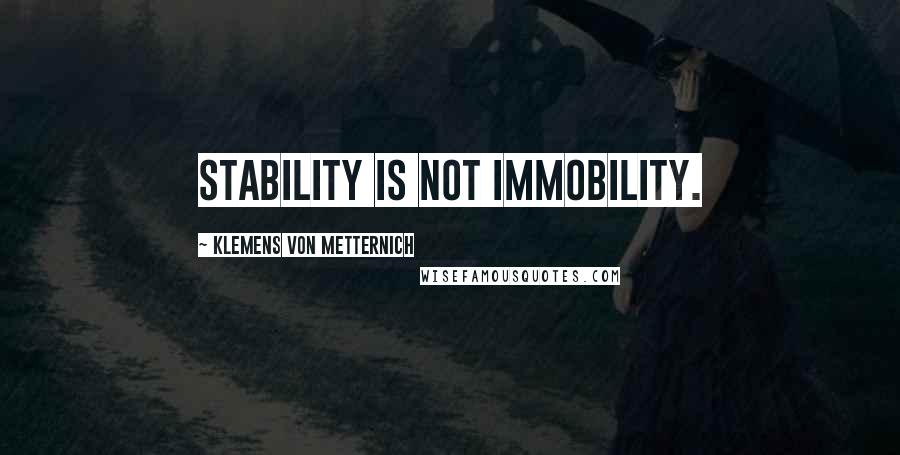 Klemens Von Metternich Quotes: Stability is not immobility.