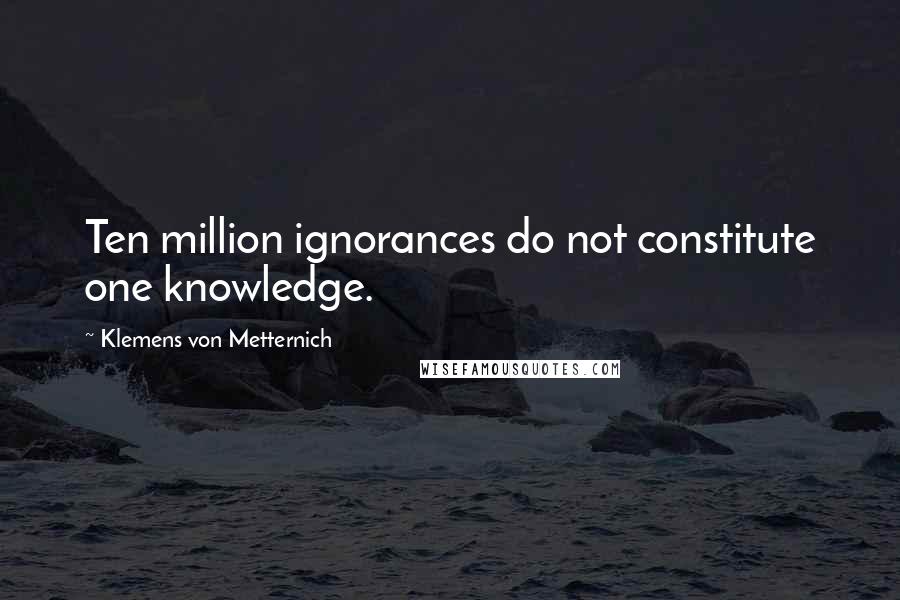 Klemens Von Metternich Quotes: Ten million ignorances do not constitute one knowledge.