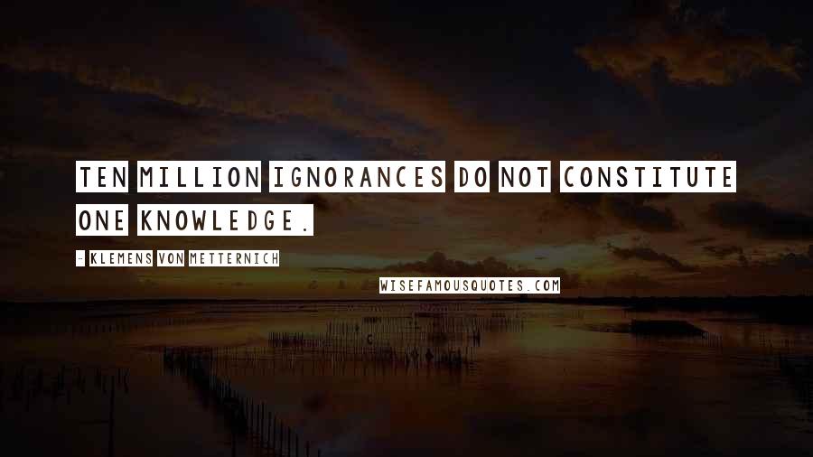 Klemens Von Metternich Quotes: Ten million ignorances do not constitute one knowledge.