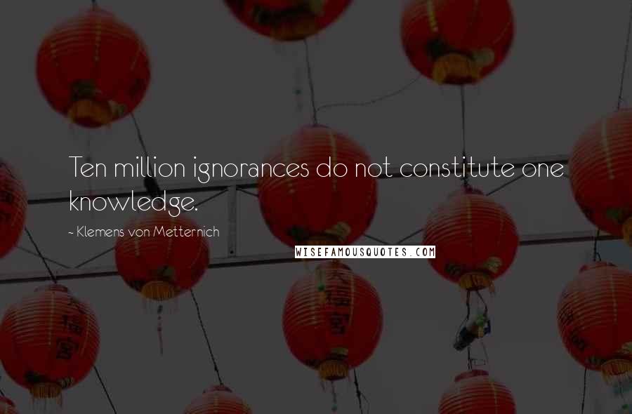 Klemens Von Metternich Quotes: Ten million ignorances do not constitute one knowledge.