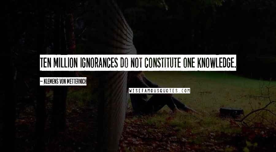 Klemens Von Metternich Quotes: Ten million ignorances do not constitute one knowledge.