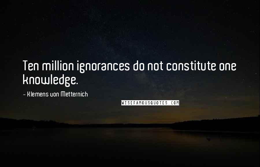 Klemens Von Metternich Quotes: Ten million ignorances do not constitute one knowledge.