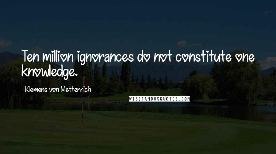 Klemens Von Metternich Quotes: Ten million ignorances do not constitute one knowledge.