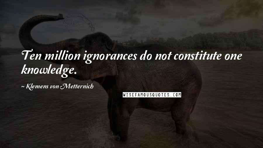 Klemens Von Metternich Quotes: Ten million ignorances do not constitute one knowledge.