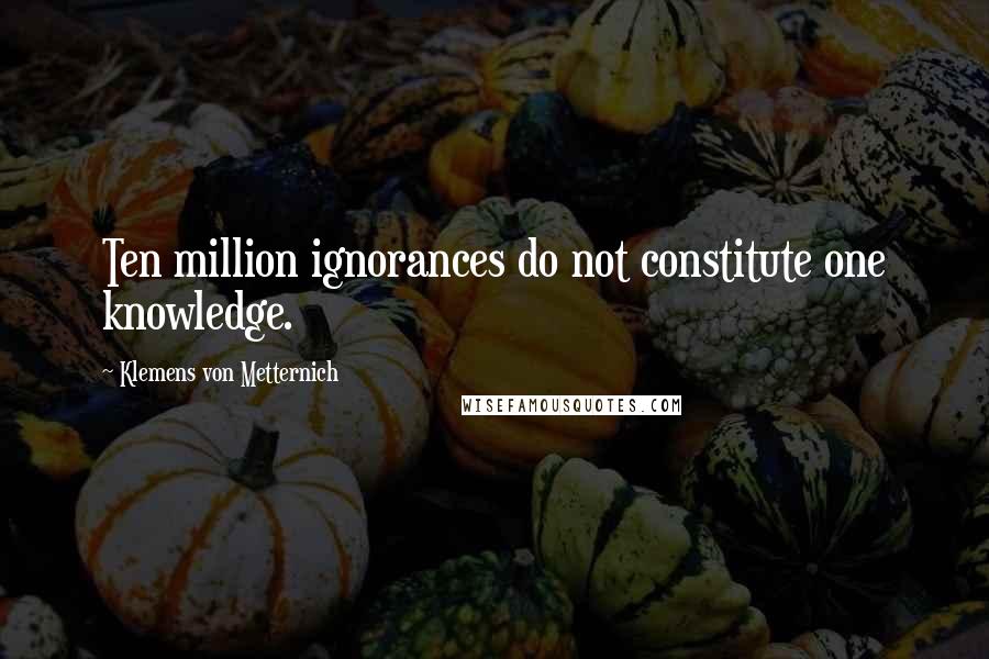 Klemens Von Metternich Quotes: Ten million ignorances do not constitute one knowledge.