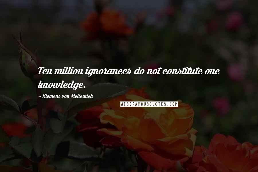 Klemens Von Metternich Quotes: Ten million ignorances do not constitute one knowledge.