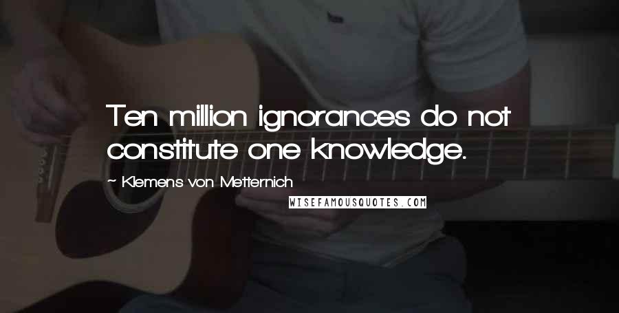 Klemens Von Metternich Quotes: Ten million ignorances do not constitute one knowledge.