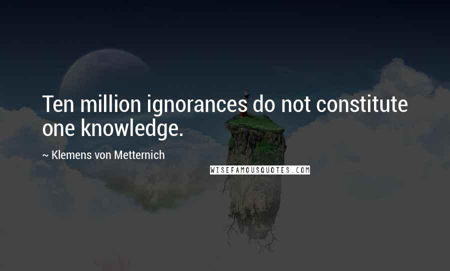 Klemens Von Metternich Quotes: Ten million ignorances do not constitute one knowledge.