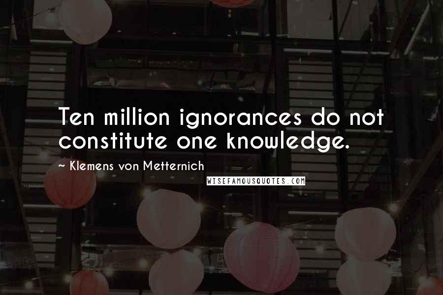 Klemens Von Metternich Quotes: Ten million ignorances do not constitute one knowledge.