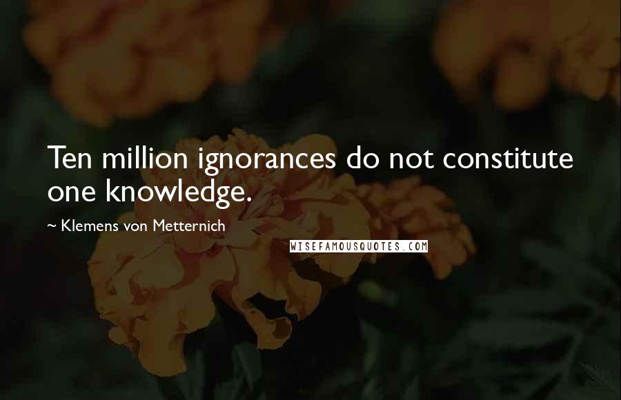 Klemens Von Metternich Quotes: Ten million ignorances do not constitute one knowledge.