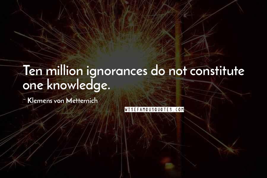 Klemens Von Metternich Quotes: Ten million ignorances do not constitute one knowledge.