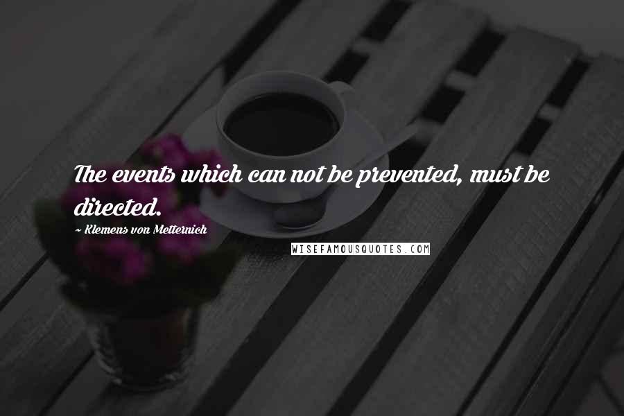 Klemens Von Metternich Quotes: The events which can not be prevented, must be directed.