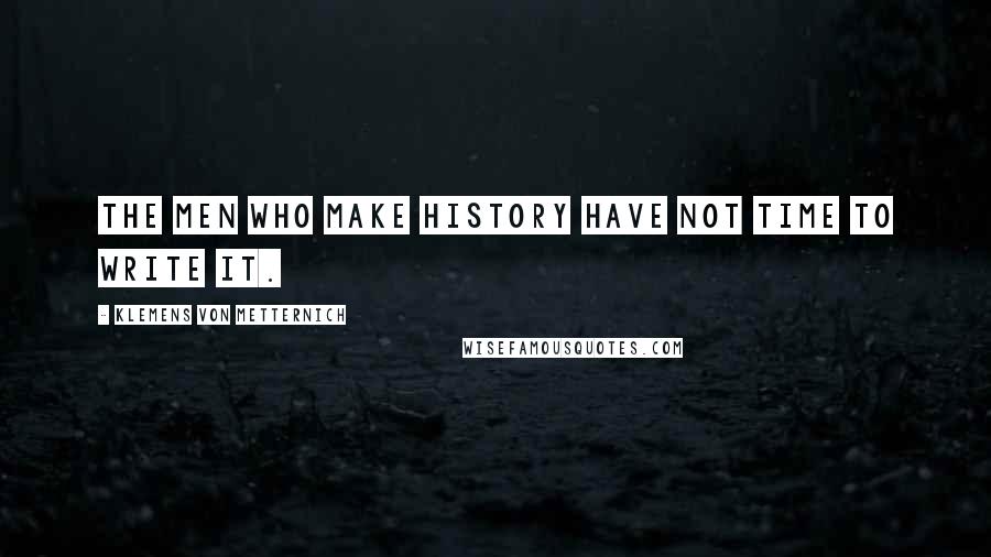 Klemens Von Metternich Quotes: The men who make history have not time to write it.