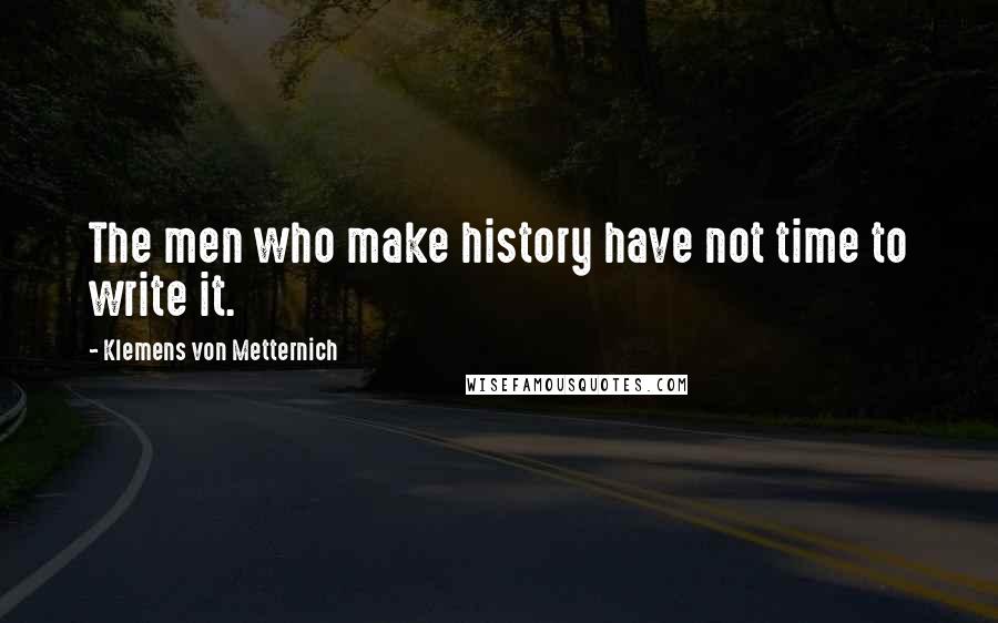 Klemens Von Metternich Quotes: The men who make history have not time to write it.