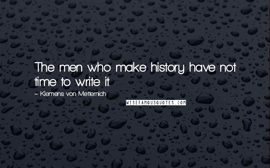 Klemens Von Metternich Quotes: The men who make history have not time to write it.