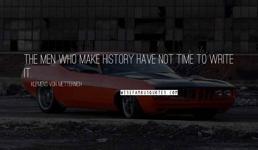 Klemens Von Metternich Quotes: The men who make history have not time to write it.