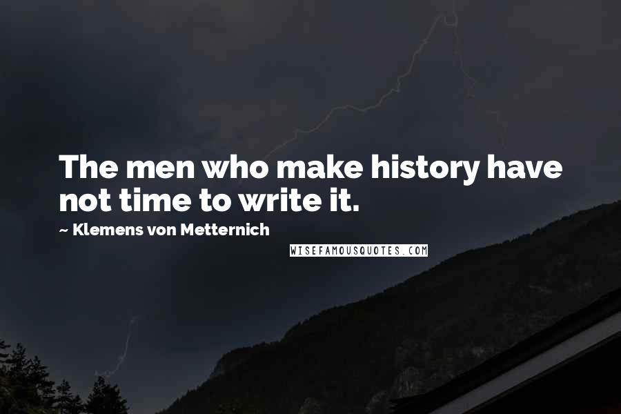 Klemens Von Metternich Quotes: The men who make history have not time to write it.