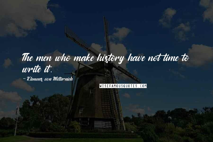 Klemens Von Metternich Quotes: The men who make history have not time to write it.