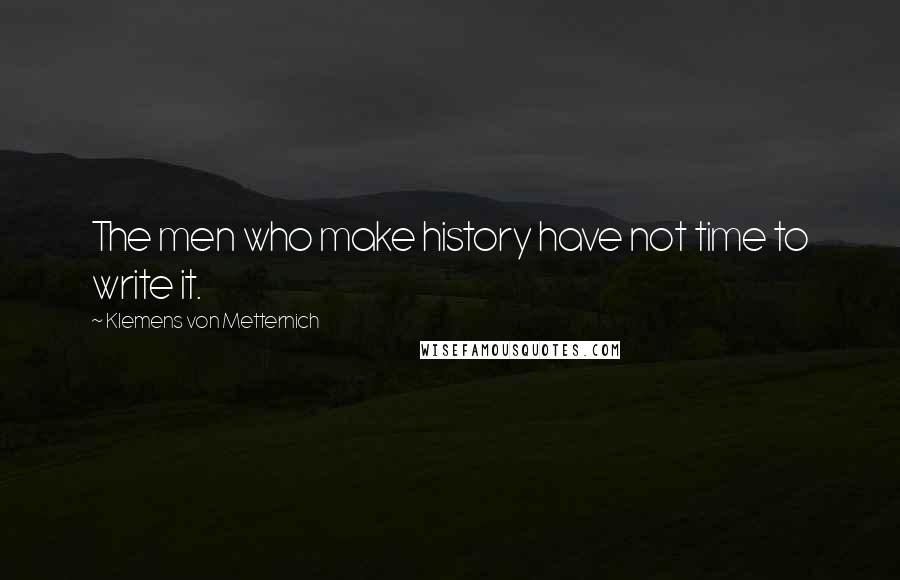 Klemens Von Metternich Quotes: The men who make history have not time to write it.