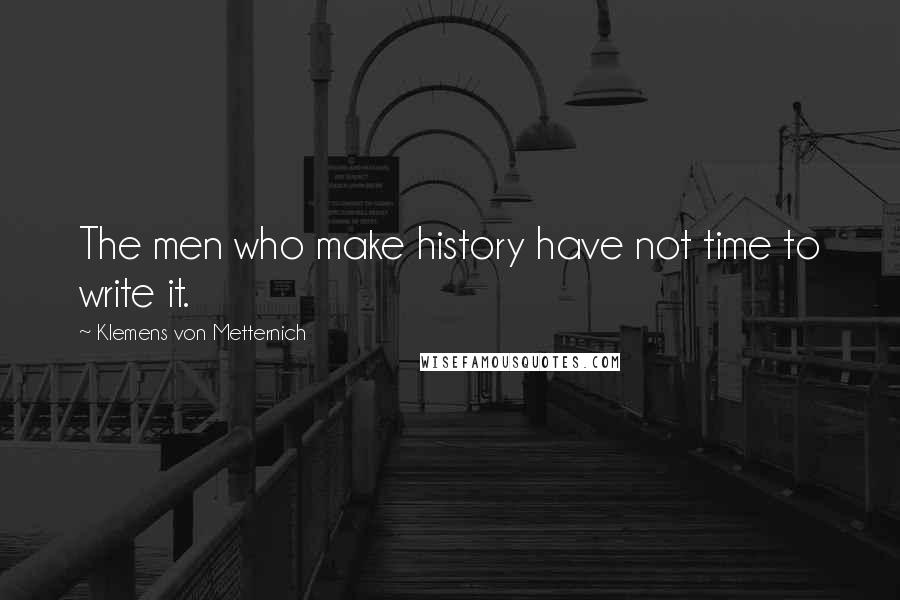 Klemens Von Metternich Quotes: The men who make history have not time to write it.