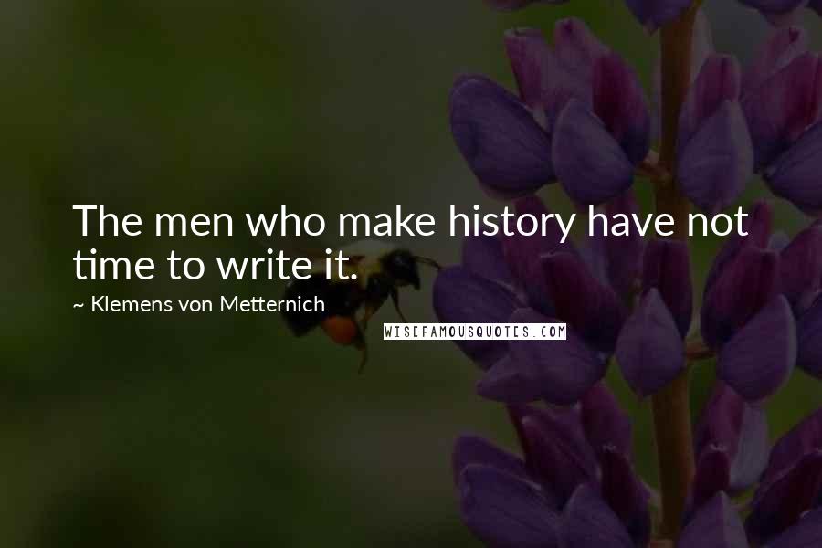 Klemens Von Metternich Quotes: The men who make history have not time to write it.