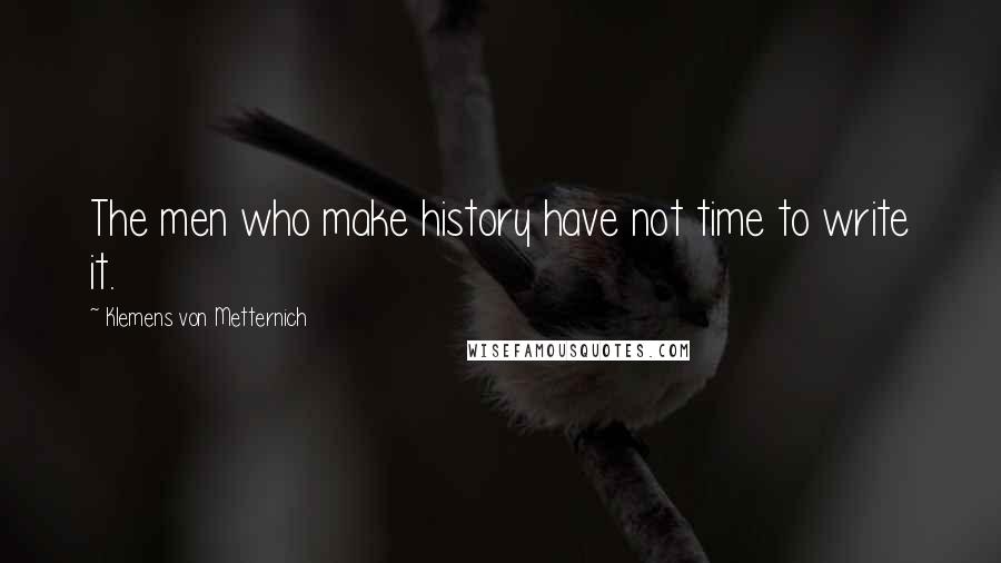 Klemens Von Metternich Quotes: The men who make history have not time to write it.