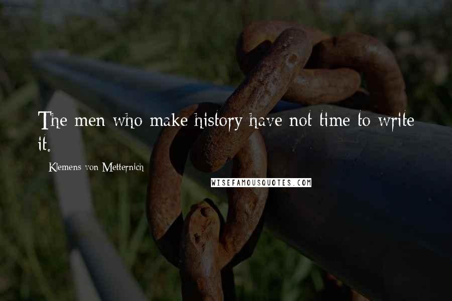 Klemens Von Metternich Quotes: The men who make history have not time to write it.