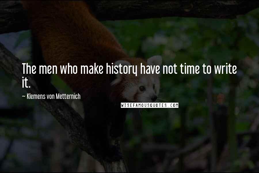 Klemens Von Metternich Quotes: The men who make history have not time to write it.