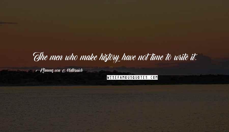 Klemens Von Metternich Quotes: The men who make history have not time to write it.