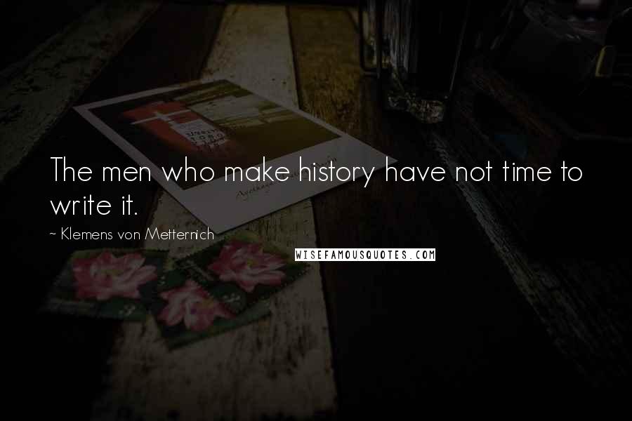 Klemens Von Metternich Quotes: The men who make history have not time to write it.