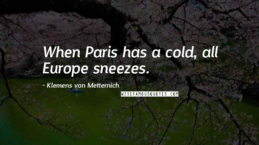 Klemens Von Metternich Quotes: When Paris has a cold, all Europe sneezes.
