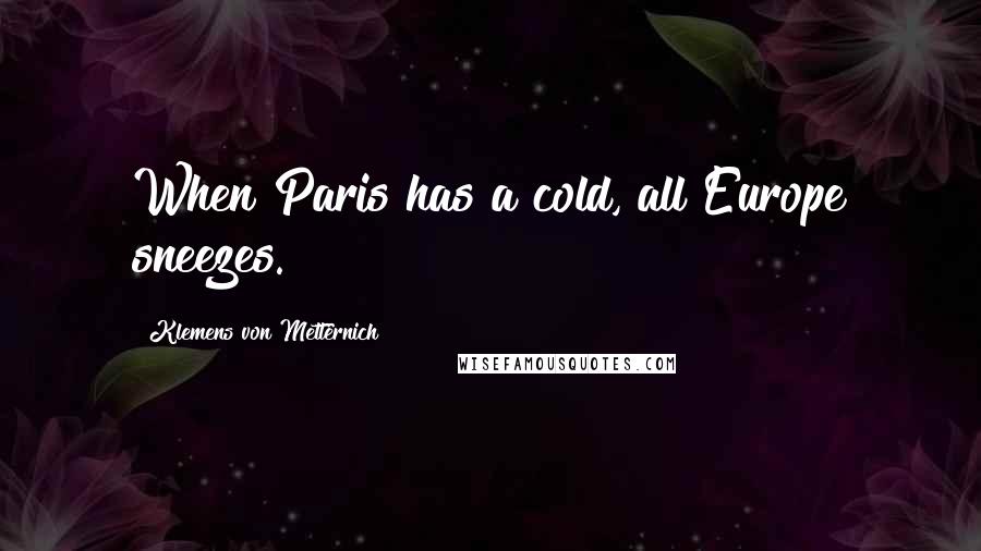 Klemens Von Metternich Quotes: When Paris has a cold, all Europe sneezes.