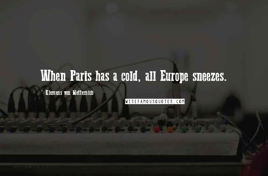 Klemens Von Metternich Quotes: When Paris has a cold, all Europe sneezes.