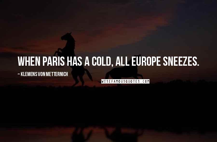 Klemens Von Metternich Quotes: When Paris has a cold, all Europe sneezes.