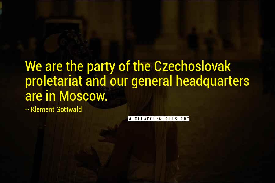 Klement Gottwald Quotes: We are the party of the Czechoslovak proletariat and our general headquarters are in Moscow.