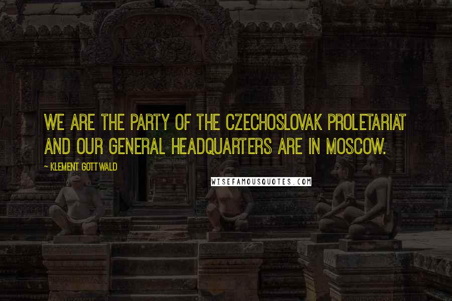 Klement Gottwald Quotes: We are the party of the Czechoslovak proletariat and our general headquarters are in Moscow.