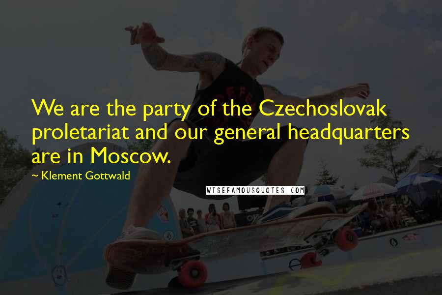 Klement Gottwald Quotes: We are the party of the Czechoslovak proletariat and our general headquarters are in Moscow.