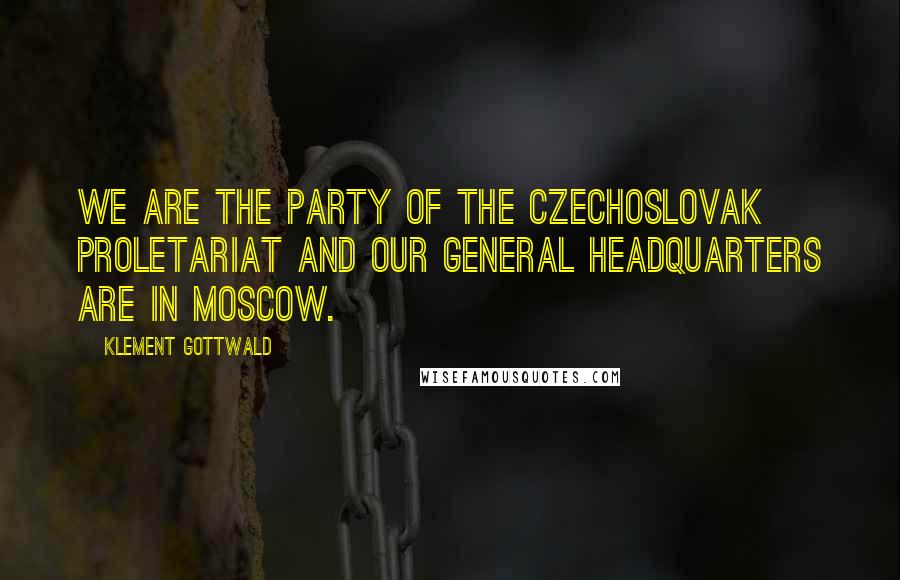 Klement Gottwald Quotes: We are the party of the Czechoslovak proletariat and our general headquarters are in Moscow.