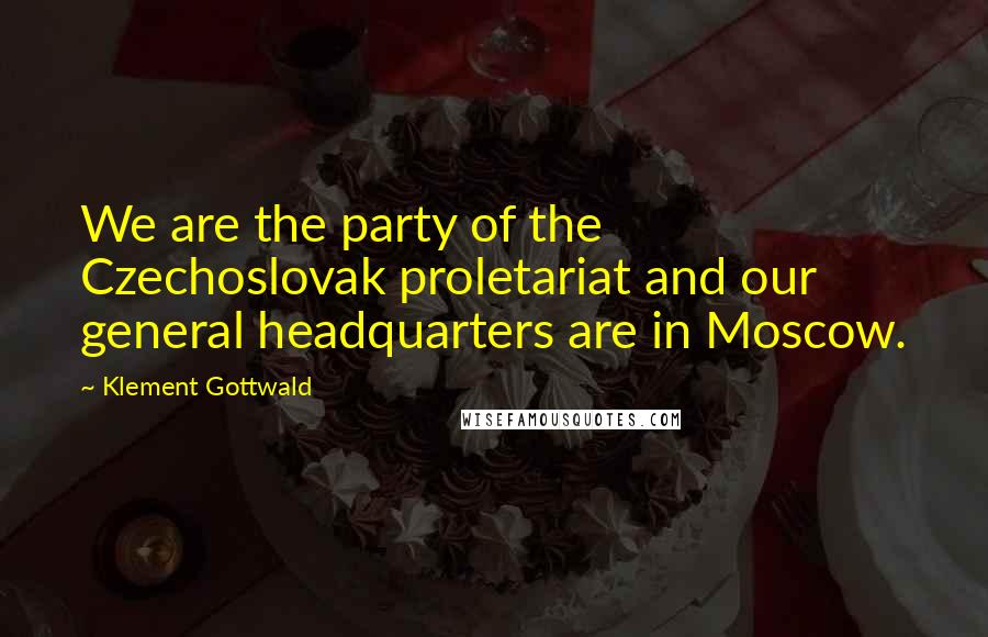 Klement Gottwald Quotes: We are the party of the Czechoslovak proletariat and our general headquarters are in Moscow.